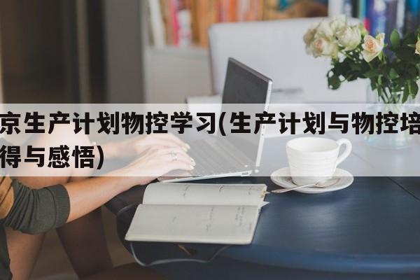 北京生产计划物控学习(生产计划与物控培训心得与感悟)